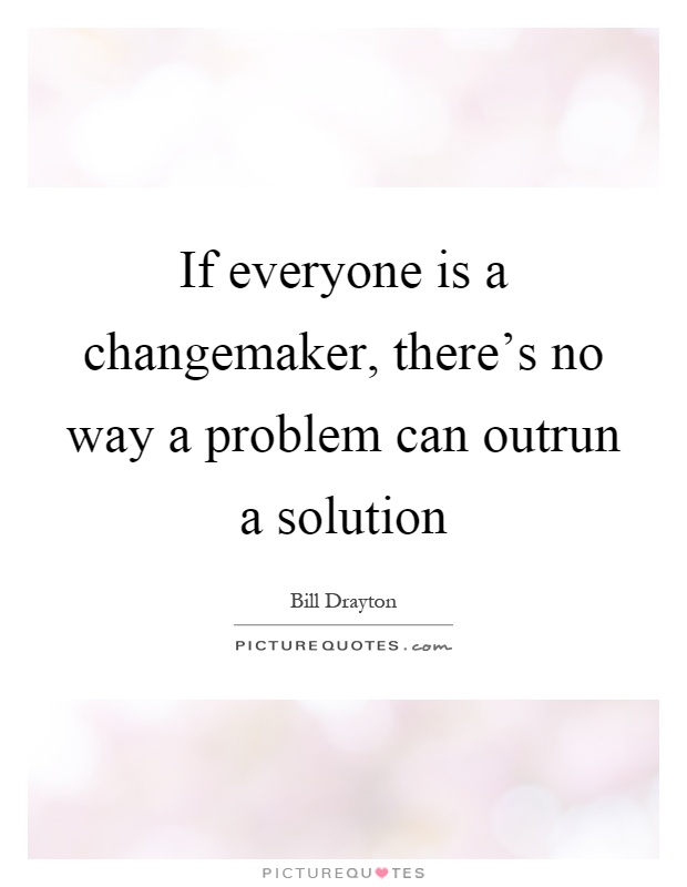 If everyone is a changemaker, there's no way a problem can outrun a solution Picture Quote #1