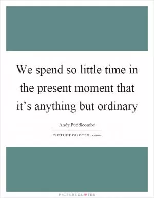 We spend so little time in the present moment that it’s anything but ordinary Picture Quote #1