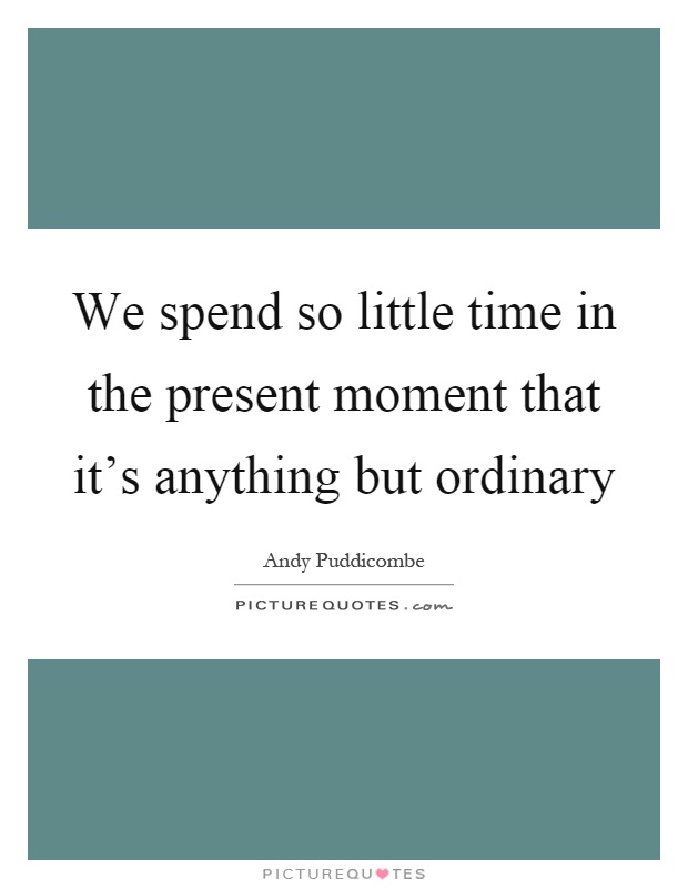 We spend so little time in the present moment that it's anything but ordinary Picture Quote #1