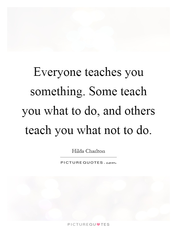 Everyone teaches you something. Some teach you what to do, and others teach you what not to do Picture Quote #1