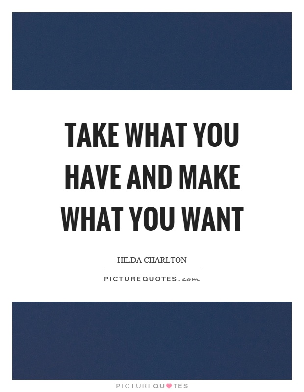 Take what you have and make what you want Picture Quote #1