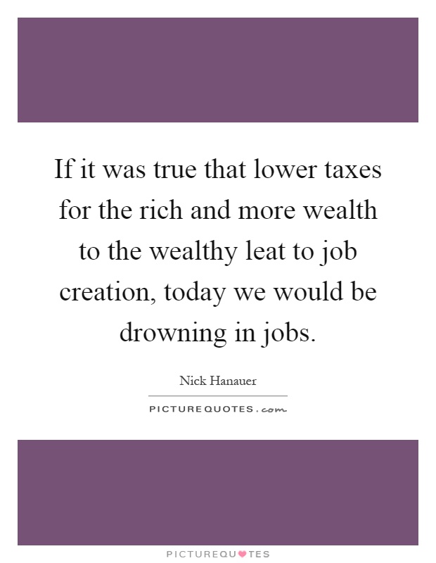 If it was true that lower taxes for the rich and more wealth to the wealthy leat to job creation, today we would be drowning in jobs Picture Quote #1