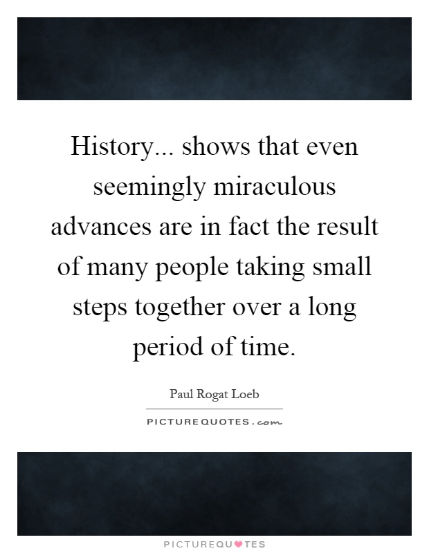 History... shows that even seemingly miraculous advances are in fact the result of many people taking small steps together over a long period of time Picture Quote #1