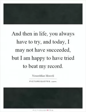 And then in life, you always have to try, and today, I may not have succeeded, but I am happy to have tried to beat my record Picture Quote #1