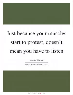 Just because your muscles start to protest, doesn’t mean you have to listen Picture Quote #1