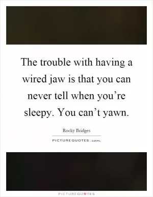 The trouble with having a wired jaw is that you can never tell when you’re sleepy. You can’t yawn Picture Quote #1