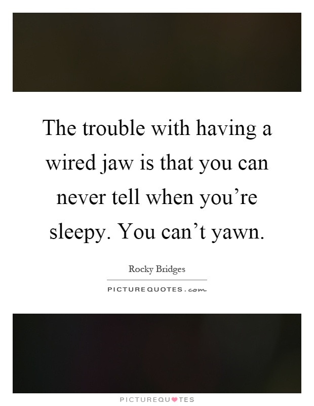 The trouble with having a wired jaw is that you can never tell when you're sleepy. You can't yawn Picture Quote #1
