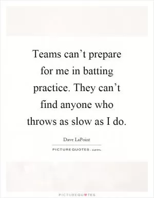 Teams can’t prepare for me in batting practice. They can’t find anyone who throws as slow as I do Picture Quote #1
