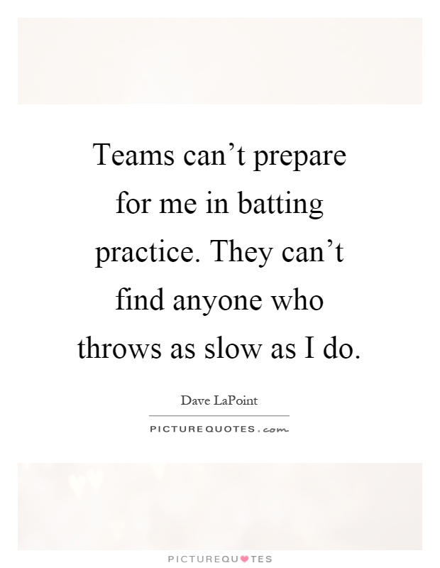 Teams can't prepare for me in batting practice. They can't find anyone who throws as slow as I do Picture Quote #1