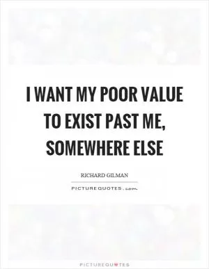 I want my poor value to exist past me, somewhere else Picture Quote #1