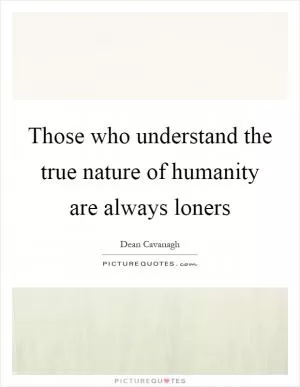 Those who understand the true nature of humanity are always loners Picture Quote #1