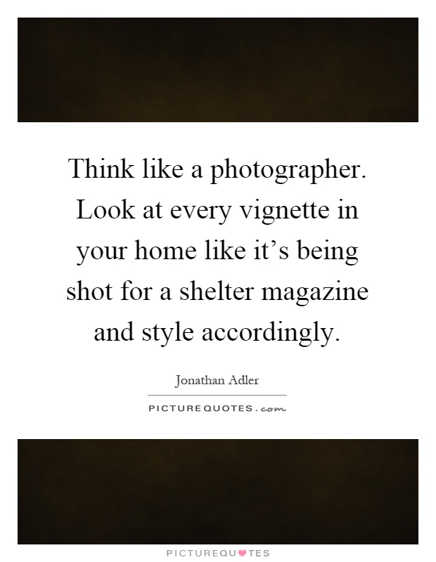 Think like a photographer. Look at every vignette in your home like it's being shot for a shelter magazine and style accordingly Picture Quote #1