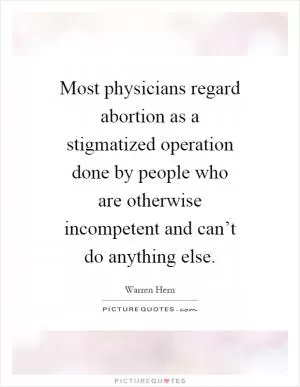 Most physicians regard abortion as a stigmatized operation done by people who are otherwise incompetent and can’t do anything else Picture Quote #1