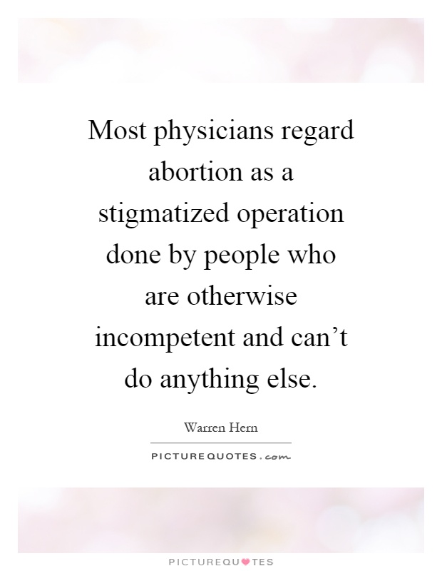 Most physicians regard abortion as a stigmatized operation done by people who are otherwise incompetent and can't do anything else Picture Quote #1