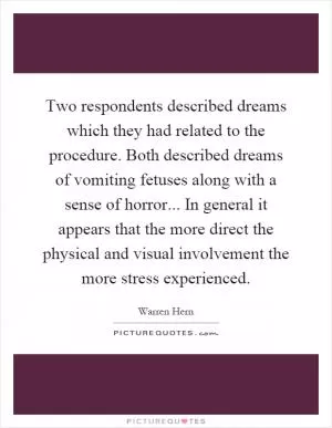 Two respondents described dreams which they had related to the procedure. Both described dreams of vomiting fetuses along with a sense of horror... In general it appears that the more direct the physical and visual involvement the more stress experienced Picture Quote #1