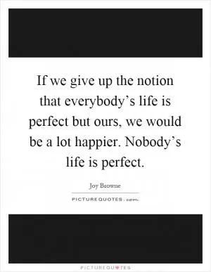 If we give up the notion that everybody’s life is perfect but ours, we would be a lot happier. Nobody’s life is perfect Picture Quote #1