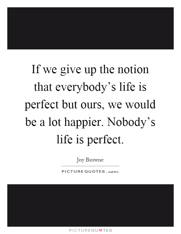 If we give up the notion that everybody's life is perfect but ours, we would be a lot happier. Nobody's life is perfect Picture Quote #1