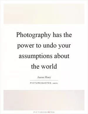 Photography has the power to undo your assumptions about the world Picture Quote #1