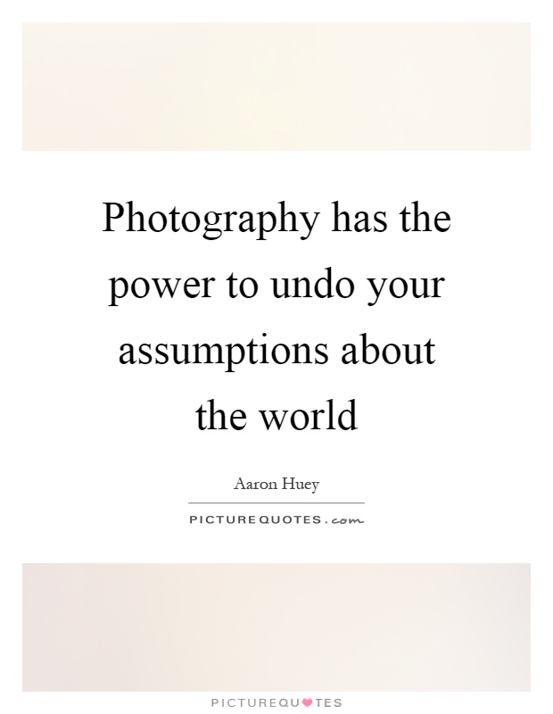 Photography has the power to undo your assumptions about the world Picture Quote #1