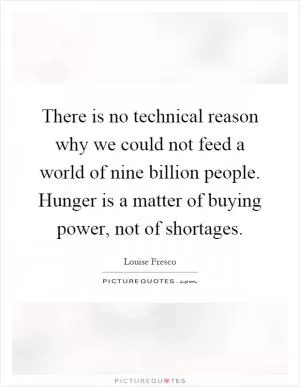 There is no technical reason why we could not feed a world of nine billion people. Hunger is a matter of buying power, not of shortages Picture Quote #1
