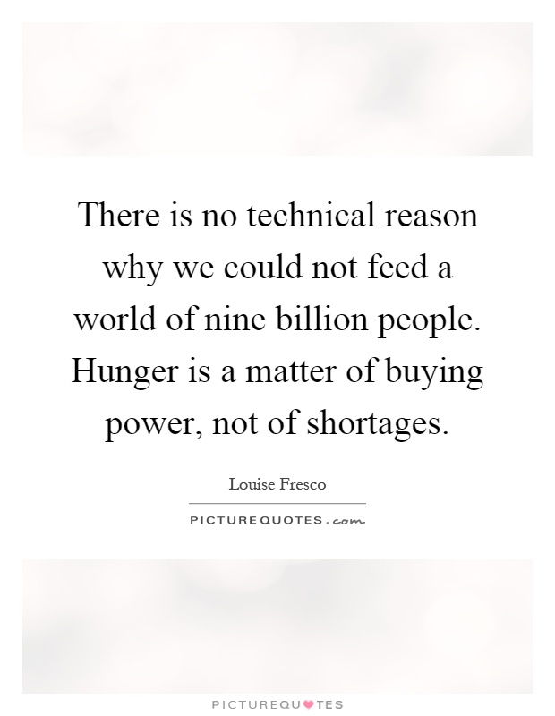 There is no technical reason why we could not feed a world of nine billion people. Hunger is a matter of buying power, not of shortages Picture Quote #1