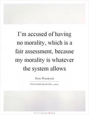 I’m accused of having no morality, which is a fair assessment, because my morality is whatever the system allows Picture Quote #1