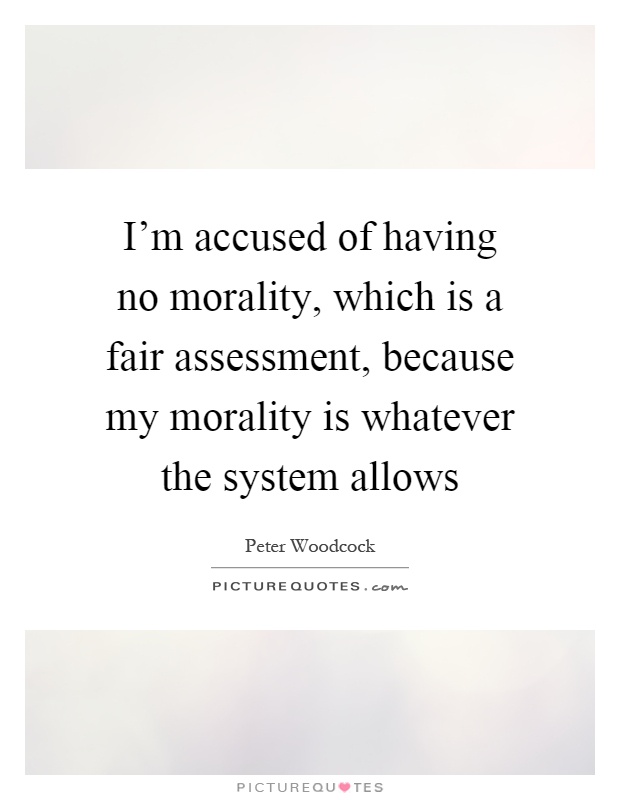 I'm accused of having no morality, which is a fair assessment, because my morality is whatever the system allows Picture Quote #1