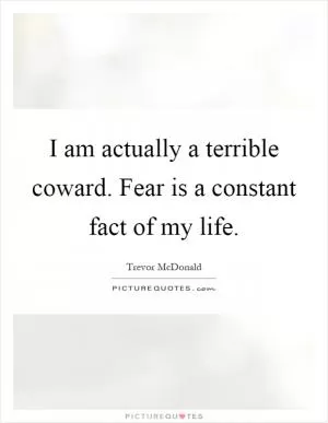 I am actually a terrible coward. Fear is a constant fact of my life Picture Quote #1
