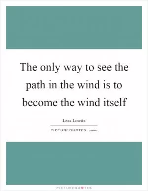 The only way to see the path in the wind is to become the wind itself Picture Quote #1