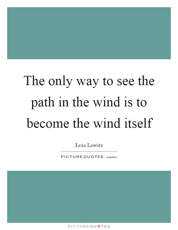 The only way to see the path in the wind is to become the wind itself Picture Quote #1