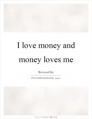 I love money and money loves me Picture Quote #1
