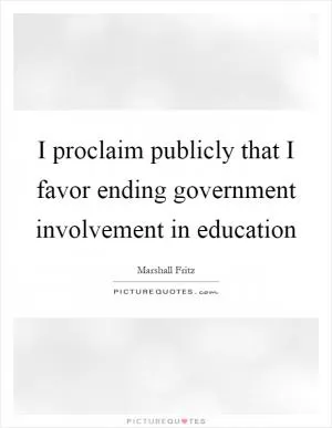 I proclaim publicly that I favor ending government involvement in education Picture Quote #1