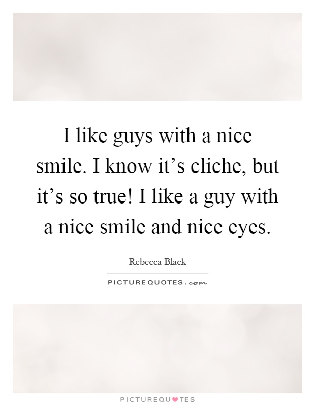 I like guys with a nice smile. I know it's cliche, but it's so true! I like a guy with a nice smile and nice eyes Picture Quote #1