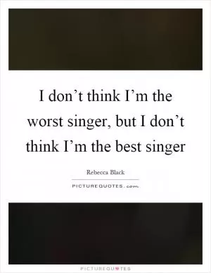 I don’t think I’m the worst singer, but I don’t think I’m the best singer Picture Quote #1