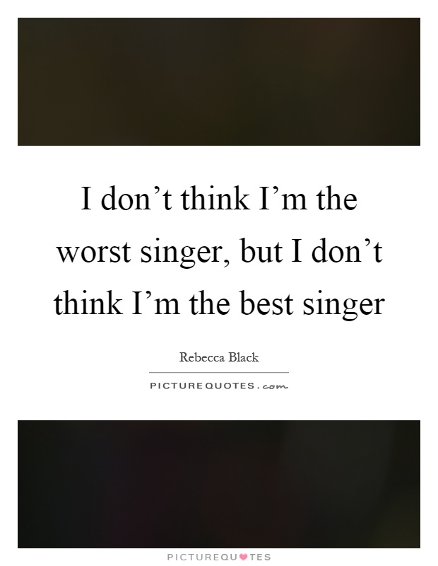 I don't think I'm the worst singer, but I don't think I'm the best singer Picture Quote #1