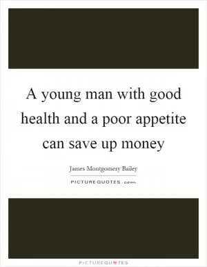 A young man with good health and a poor appetite can save up money Picture Quote #1