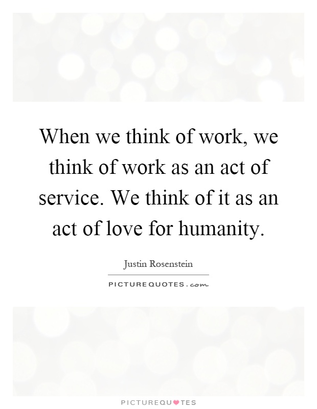 When we think of work, we think of work as an act of service. We think of it as an act of love for humanity Picture Quote #1