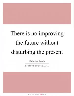 There is no improving the future without disturbing the present Picture Quote #1