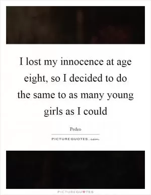 I lost my innocence at age eight, so I decided to do the same to as many young girls as I could Picture Quote #1
