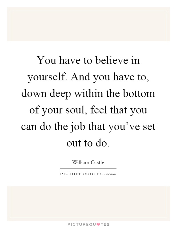 You have to believe in yourself. And you have to, down deep within the bottom of your soul, feel that you can do the job that you've set out to do Picture Quote #1