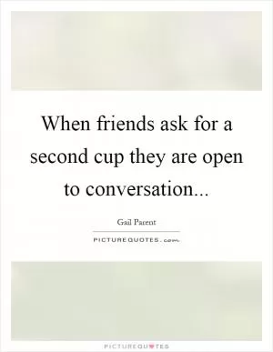 When friends ask for a second cup they are open to conversation Picture Quote #1