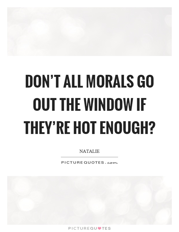 Don't all morals go out the window if they're hot enough? Picture Quote #1