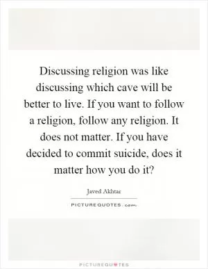 Discussing religion was like discussing which cave will be better to live. If you want to follow a religion, follow any religion. It does not matter. If you have decided to commit suicide, does it matter how you do it? Picture Quote #1