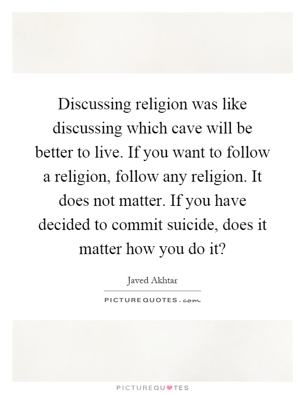 Discussing religion was like discussing which cave will be better to live. If you want to follow a religion, follow any religion. It does not matter. If you have decided to commit suicide, does it matter how you do it? Picture Quote #1