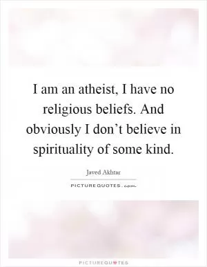I am an atheist, I have no religious beliefs. And obviously I don’t believe in spirituality of some kind Picture Quote #1