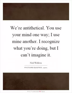 We’re antithetical. You use your mind one way; I use mine another. I recognize what you’re doing, but I can’t imagine it Picture Quote #1