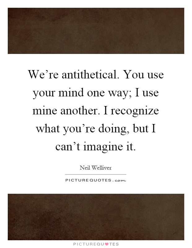 We're antithetical. You use your mind one way; I use mine another. I recognize what you're doing, but I can't imagine it Picture Quote #1