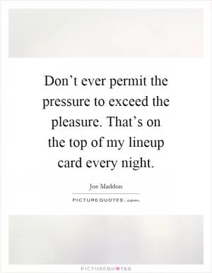 Don’t ever permit the pressure to exceed the pleasure. That’s on the top of my lineup card every night Picture Quote #1