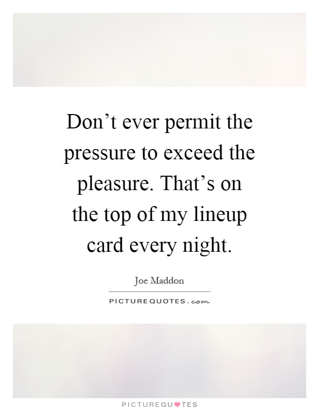 Don't ever permit the pressure to exceed the pleasure. That's on the top of my lineup card every night Picture Quote #1