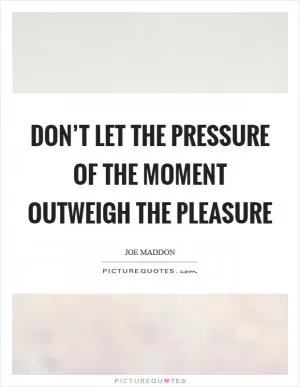 Don’t let the pressure of the moment outweigh the pleasure Picture Quote #1